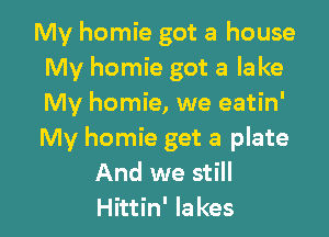 My homie got a house
My homie got a lake
My homie, we eatin'

My homie get a plate
And we still
Hittin' lakes