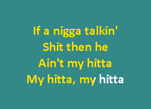If a nigga talkin'
Shit then he

Ain't my hitta
My hitta, my hitta