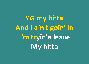 YG my hitta
And I ain't goin' in

I'm tryin'a leave
My hitta