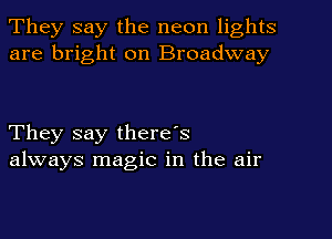 They say the neon lights
are bright on Broadway

They say there's
always magic in the air