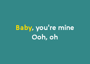 Baby, you're mine

Ooh, oh