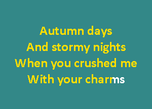 Autumn days
And stormy nights

When you crushed me
With your charms