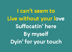 I can't seem to
Live without your love

Suffocatin' here
By myself
Dyin' for your touch