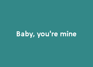 Baby, you're mine