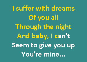 I suffer with dreams
Of you all
Through the night

And baby, I can't
Seem to give you up
You're mine...