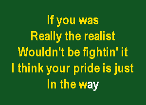 If you was
Really the realist
Wouldn't be fightin' it

I think your pride is just
In the way