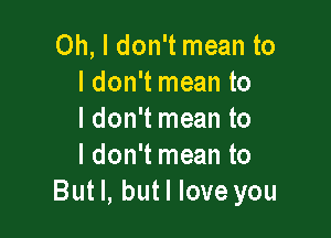 Oh, I don't mean to
I don't mean to

ldon't mean to
I don't mean to
But I, butl love you