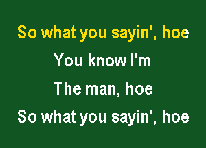 So what you sayin', hoe
You know I'm
The man, hoe

So what you sayin', hoe