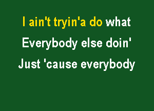 I ain't tryin'a do what

Everybody else doin'

Just 'cause everybody