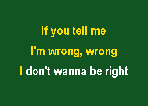 If you tell me

I'm wrong, wrong

I don't wanna be right