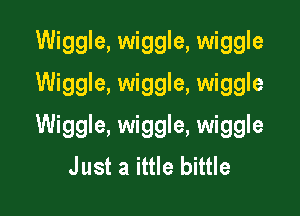 Wiggle, wiggle, wiggle
Wiggle, wiggle, wiggle

Wiggle, wiggle, wiggle
Just a ittle bittle