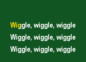 Wiggle, wiggle, wiggle
Wiggle, wiggle, wiggle

Wiggle, wiggle, wiggle
