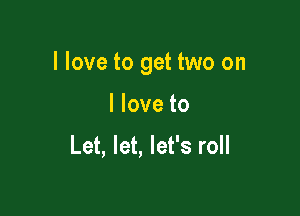 I love to get two on

I love to

Let, let, let's roll