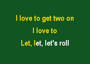 I love to get two on

I love to

Let, let, let's roll