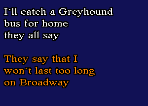 I'll catch a Greyhound
bus for home

they all say

They say that I
won't last too long
on Broadway