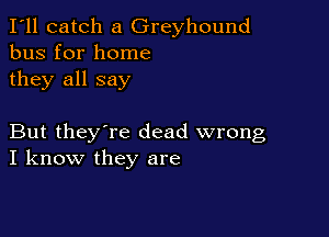 I'll catch a Greyhound
bus for home
they all say

But they're dead wrong
I know they are