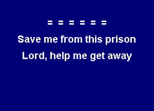 Save me from this prison

Lord, help me get away