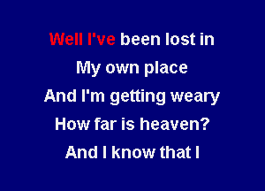 Well I've been lost in
My own place

And I'm getting weary

How far is heaven?
And I know that I