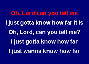 Oh, Lord can you tell me
ljust gotta know how far it is
Oh, Lord, can you tell me?
ljust gotta know how far
I just wanna know how far