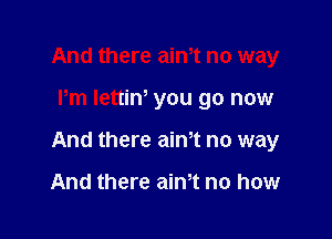 And there ath no way

Pm Iettin' you go now

And there aim no way

And there aim no how