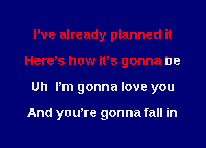 We already planned it
Hews how ifs gonna be

Uh Pm gonna love you

And yowre gonna fall in