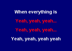 When everything is
Yeah, yeah, yeah...
Yeah, yeah, yeah...

Yeah, yeah, yeah yeah