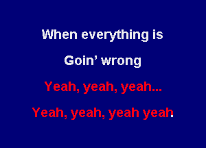 When everything is
Goin, wrong

Yeah, yeah, yeah...

Yeah, yeah, yeah yeah