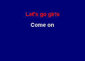 Let's go girls

Come on