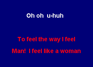 Oh oh u-huh

To feel the way I feel

Man! lfeel like a woman