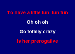 To have a little fun fun fun
Oh oh oh
Go totally crazy

Is her prerogative