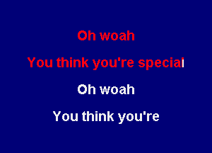 Oh woah
You think you're special

on woah

You think you're