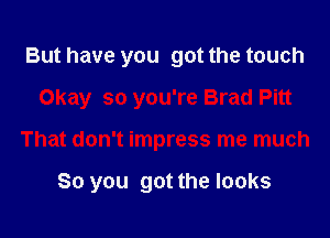 But have you got the touch
Okay so you're Brad Pitt

That don't impress me much

So you got the looks