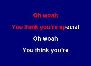 Oh woah
You think you're special

on woah

You think you're