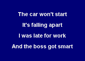 The car won't start
It's falling apart

I was late for work

And the boss got smart