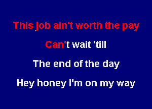 This job ain't worth the pay
Can't wait 'till

The end of the day

Hey honey I'm on my way