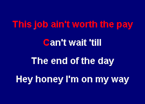 This job ain't worth the pay
Can't wait 'till

The end of the day

Hey honey I'm on my way