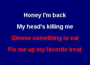 Honey I'm back

My head's killing me

Gimme something to eat

Fix me up my favorite treat