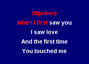 (Spoken)
When I first saw you

I saw love
And the first time
You touched me