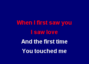When I first saw you

I saw love
And the first time
You touched me