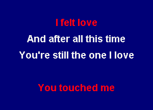 I felt love
And after all this time

You're still the one I love

You touched me