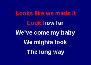 Looks like we made it
Look how far

We've come my baby
We mighta took

The long way