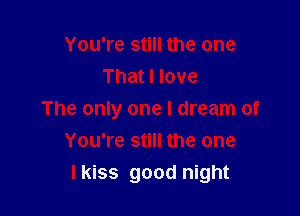 You're still the one
That I love
The only one I dream of
You're still the one

I kiss good night