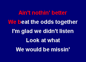 Ain't nothin' better
We beat the odds together

I'm glad we didn't listen
Look at what
We would be missin'