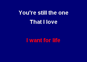 You're still the one
That I love

I want for life