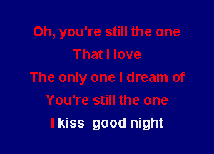 Oh, you're still the one
That I love

The only one I dream of
You're still the one
lkiss good night