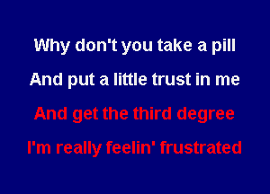 Why don't you take a pill
And put a little trust in me
And get the third degree

I'm really feelin' frustrated