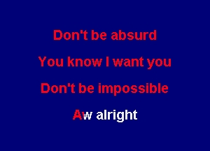 Don't be absurd

You know I want you

Don't be impossible

Aw alright