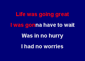 Life was going great

I was gonna have to wait

Was in no hurry

I had no worries