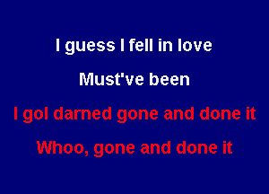 I guess I fell in love

Must've been

I gol darned gone and done it

Whoo, gone and done it