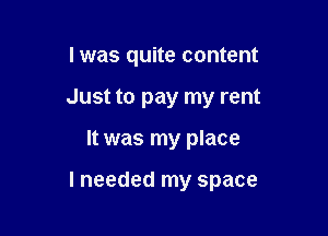 lwas quite content

Just to pay my rent

It was my place

lneeded my space